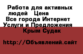 Работа для активных людей › Цена ­ 40 000 - Все города Интернет » Услуги и Предложения   . Крым,Судак